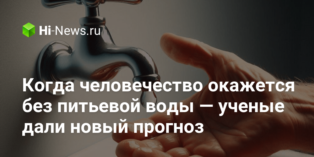 Когда человечество окажется без питьевой воды — ученые дали новый