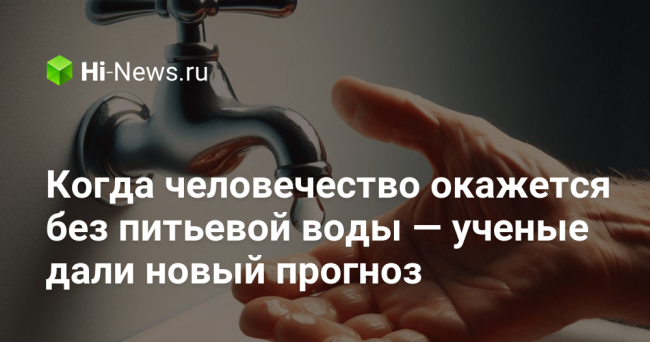 Когда человечество окажется без питьевой воды — ученые дали новый