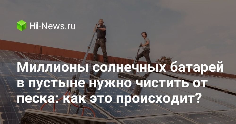 Миллионы солнечных батарей в пустыне нужно чистить от песка: как