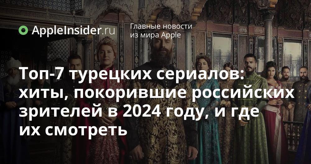 Топ-7 турецких сериалов: хиты, покорившие российских зрителей в 2024 году,