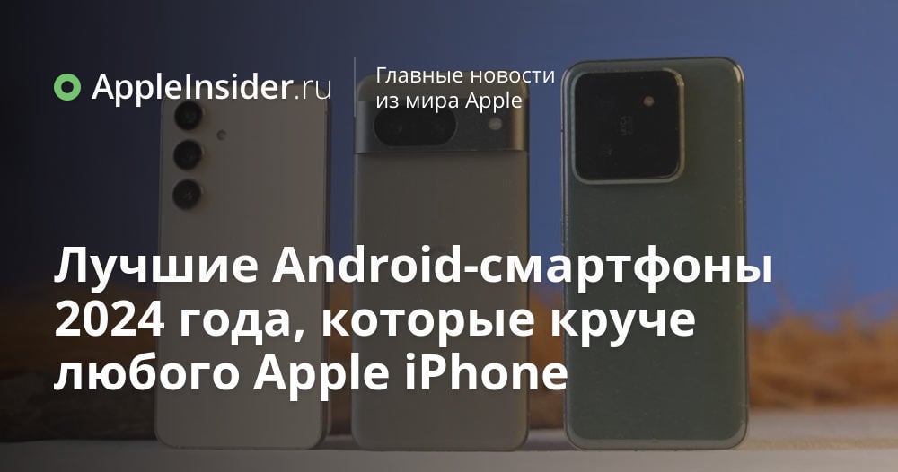 Лучшие Android-смартфоны 2024 года, которые круче любого Apple iPhone