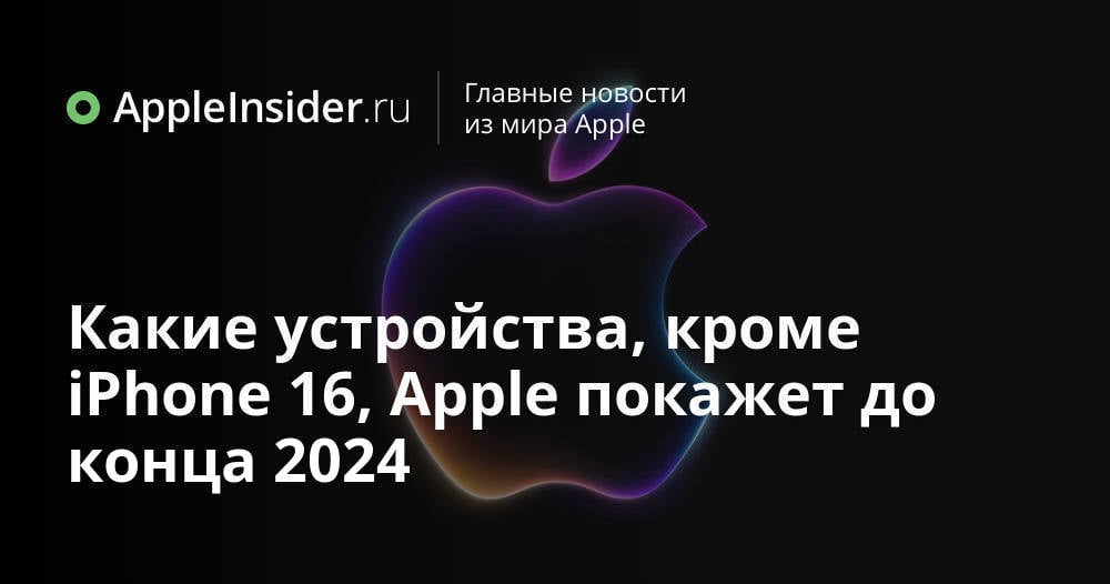 Какие устройства, кроме iPhone 16, Apple покажет до конца 2024