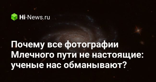 Почему все фотографии Млечного пути не настоящие: ученые нас обманывают?