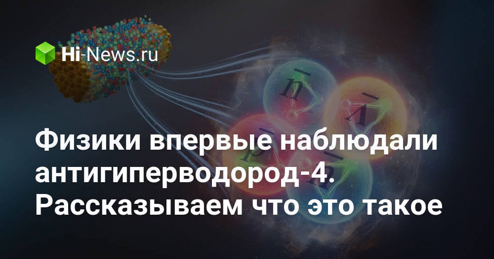 Физики впервые наблюдали антигиперводород-4. Рассказываем что это такое
