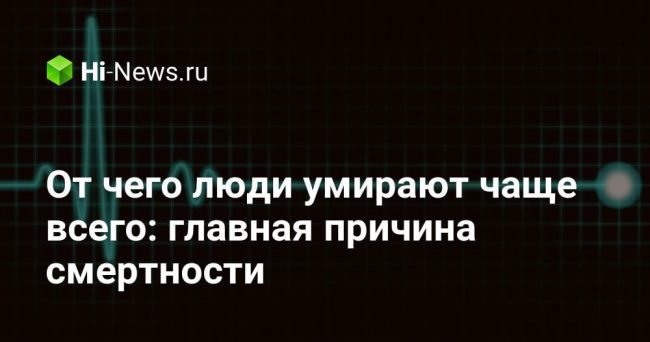 От чего люди умирают чаще всего: главная причина смертности