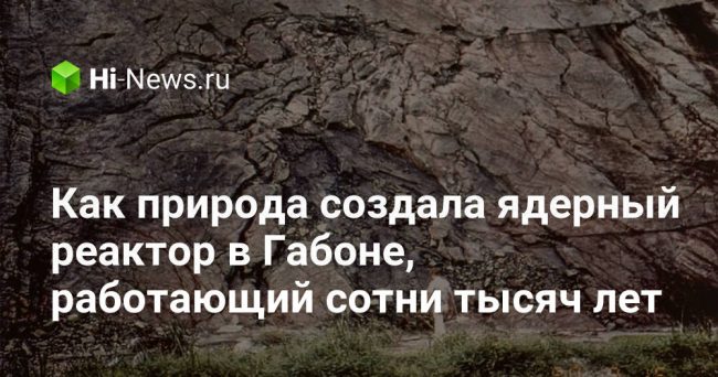 Как природа создала ядерный реактор в Габоне, работающий сотни тысяч