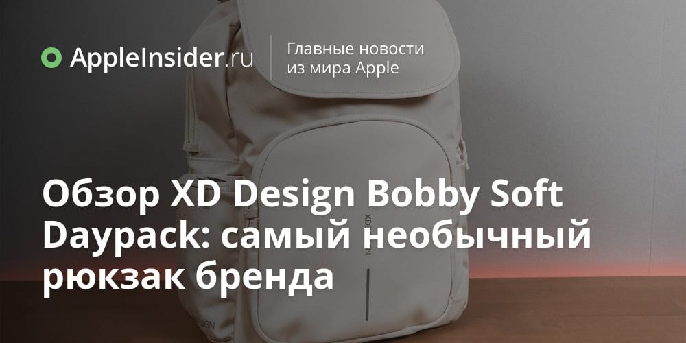 Обзор XD Design Bobby Soft Daypack: самый необычный рюкзак бренда