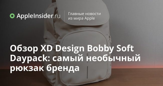 Обзор XD Design Bobby Soft Daypack: самый необычный рюкзак бренда