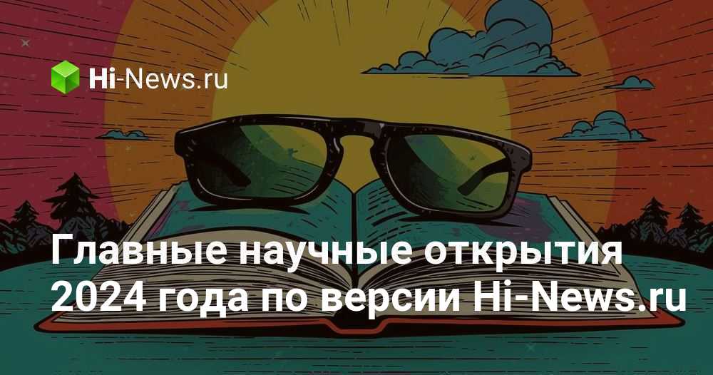Главные научные открытия 2024 года по версии Hi-News.ru