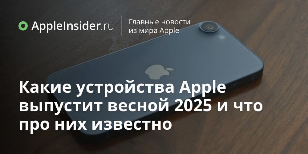 Какие устройства Apple выпустит весной 2025 и что про них