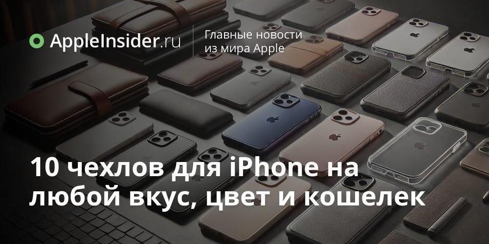 10 чехлов для iPhone на любой вкус, цвет и кошелек