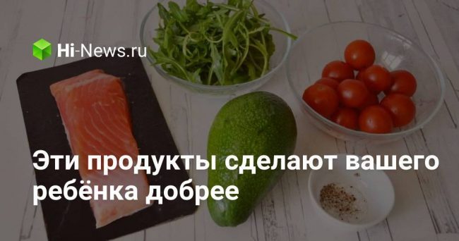 Эти продукты сделают вашего ребёнка добрее