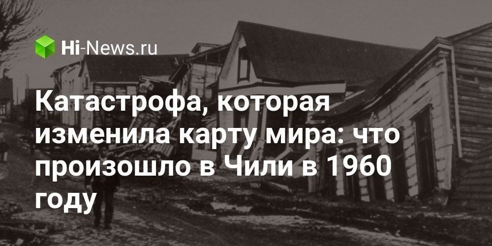 Катастрофа, которая изменила карту мира: что произошло в Чили в