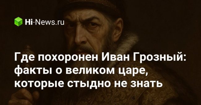 Где похоронен Иван Грозный: факты о великом царе, которые стыдно