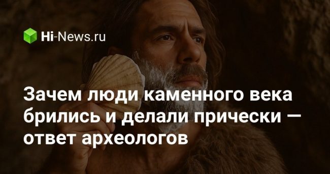 Зачем люди каменного века брились и делали прически — ответ