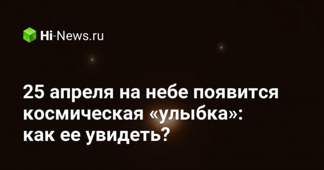 25 апреля на небе появится космическая «улыбка»: как ее увидеть?