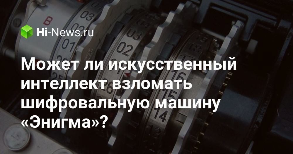 Может ли искусственный интеллект взломать шифровальную машину «Энигма»?