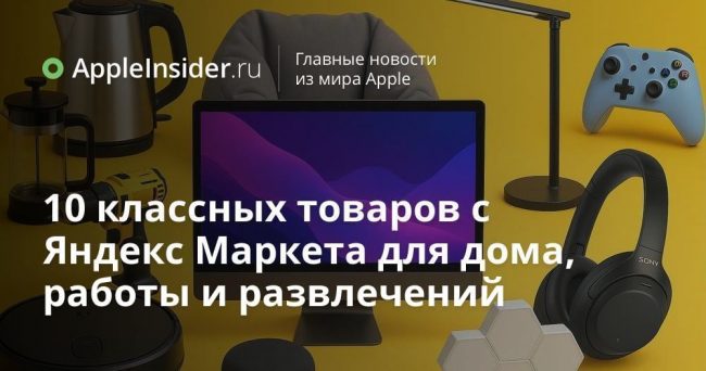 10 классных товаров с Яндекс Маркета для дома, работы и