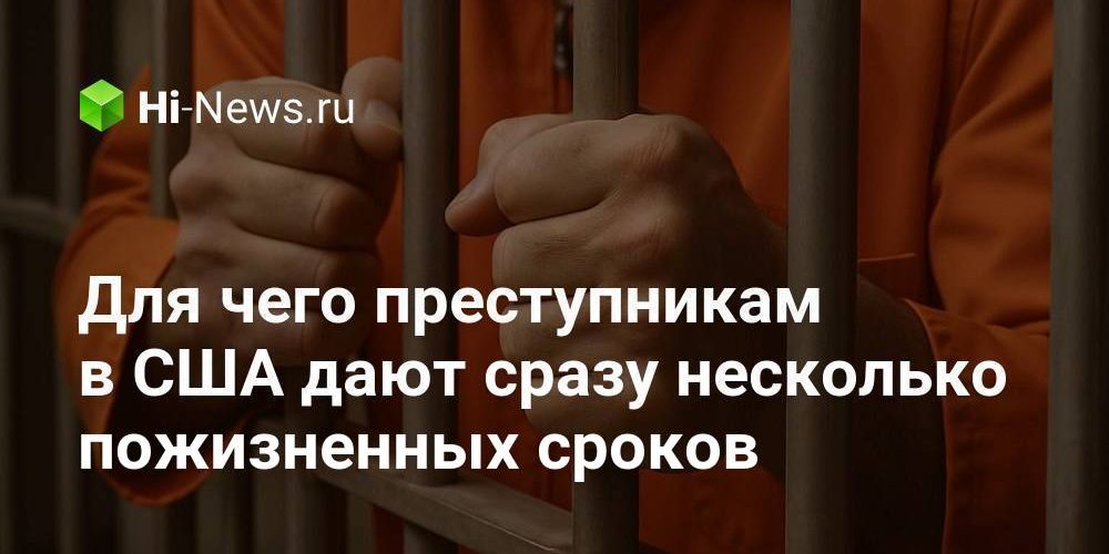 Для чего преступникам в США дают сразу несколько пожизненных сроков
