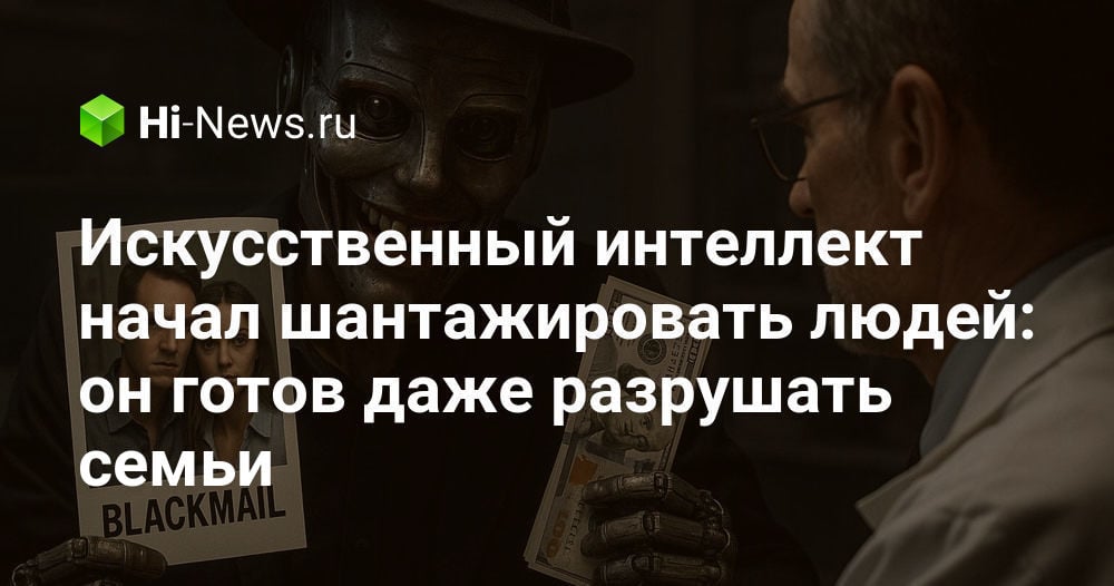 Искусственный интеллект начал шантажировать людей: он готов даже разрушать семьи