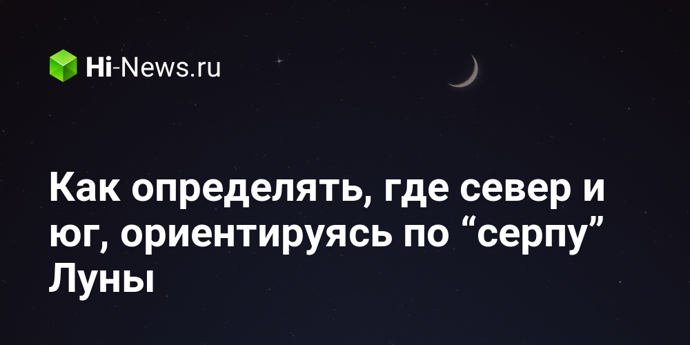 Как определять, где север и юг, ориентируясь по “серпу” Луны