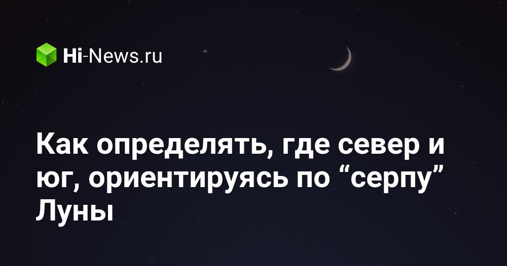 Как определять, где север и юг, ориентируясь по “серпу” Луны