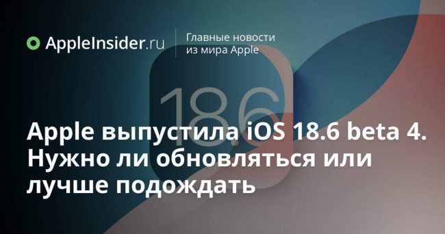Apple выпустила iOS 18.6 beta 4. Нужно ли обновляться или