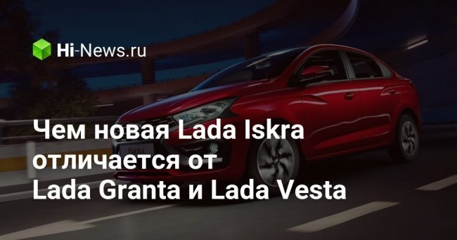 Чем новая Lada Iskra отличается от Lada Granta и Lada