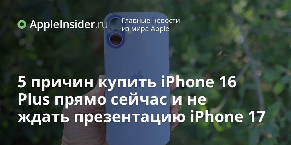 5 причин купить iPhone 16 Plus прямо сейчас и не
