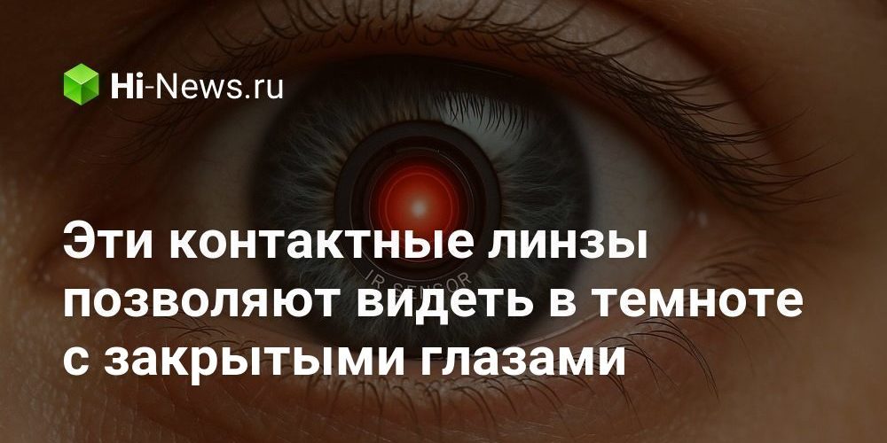 Эти контактные линзы позволяют видеть в темноте с закрытыми глазами