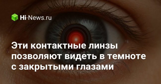 Эти контактные линзы позволяют видеть в темноте с закрытыми глазами