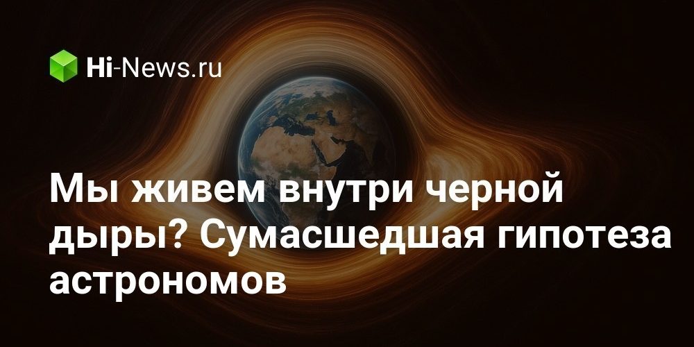 Мы живем внутри черной дыры? Сумасшедшая гипотеза астрономов