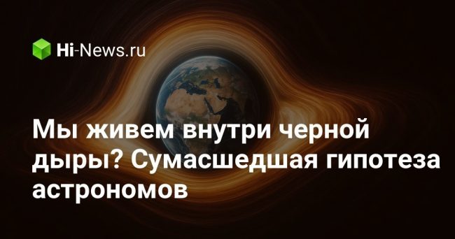 Мы живем внутри черной дыры? Сумасшедшая гипотеза астрономов