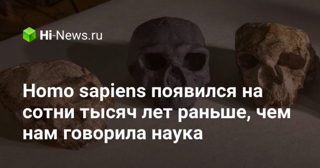 Homo sapiens появился на сотни тысяч лет раньше, чем нам