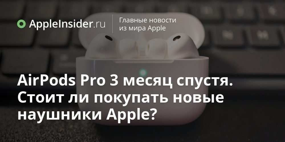AirPods Pro 3 месяц спустя. Стоит ли покупать новые наушники