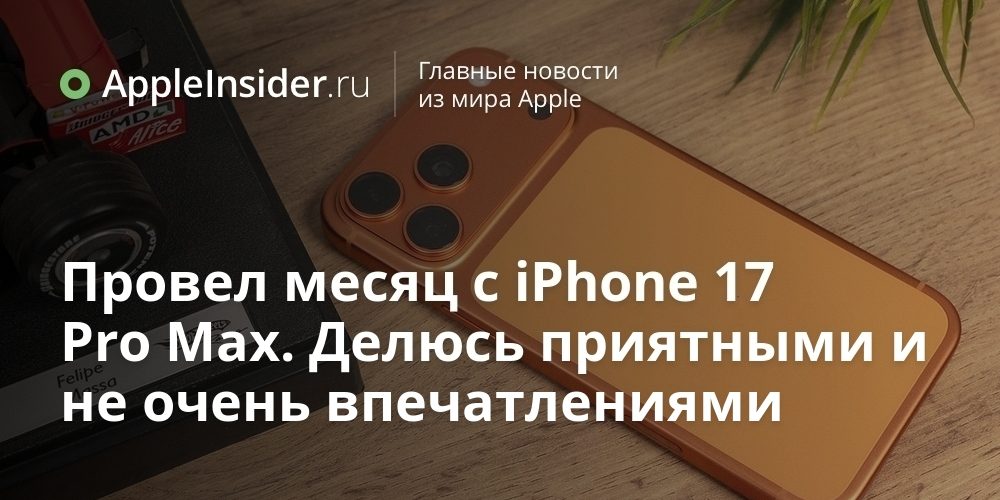 Провел месяц с iPhone 17 Pro Max. Делюсь приятными и