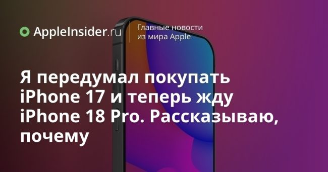 Я передумал покупать iPhone 17 и теперь жду iPhone 18