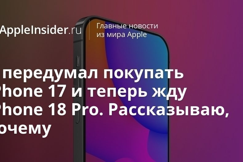 Я передумал покупать iPhone 17 и теперь жду iPhone 18