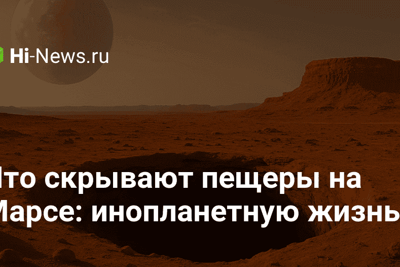 Что скрывают пещеры на Марсе: инопланетную жизнь?