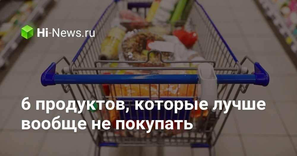6 продуктов, которые лучше вообще не покупать