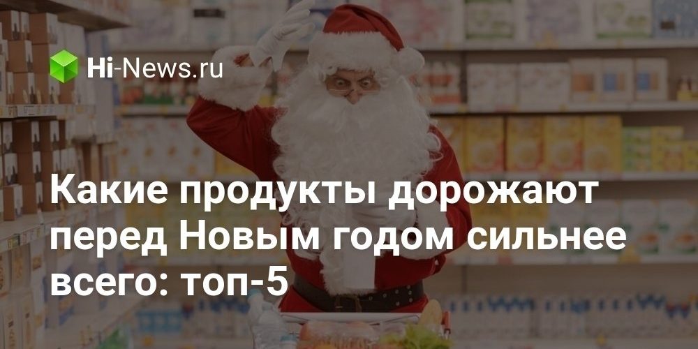 Какие продукты дорожают перед Новым годом сильнее всего: топ-5