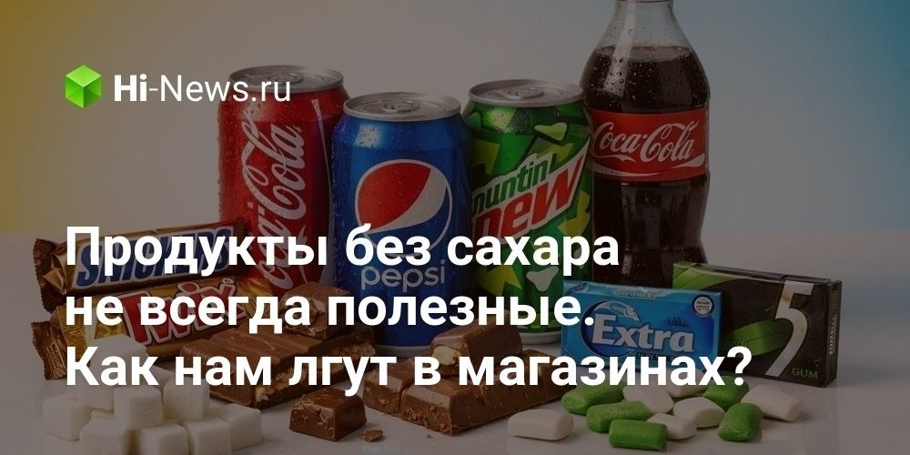 Продукты без сахара не всегда полезные. Как нам лгут в