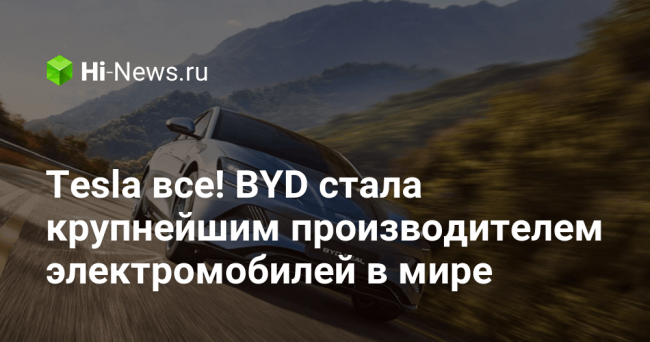 Tesla все! BYD стала крупнейшим производителем электромобилей в мире