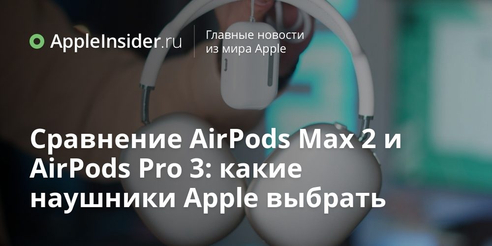 Сравнение AirPods Max 2 и AirPods Pro 3: какие наушники