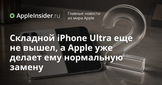 Складной iPhone Ultra еще не вышел, а Apple уже делает