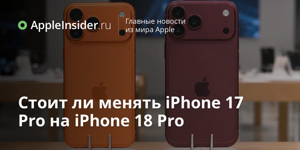 Стоит ли менять iPhone 17 Pro на iPhone 18 Pro