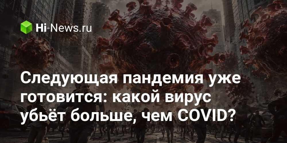 Следующая пандемия уже готовится: какой вирус убьёт больше, чем COVID?